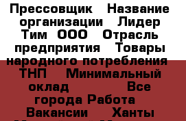 Прессовщик › Название организации ­ Лидер Тим, ООО › Отрасль предприятия ­ Товары народного потребления (ТНП) › Минимальный оклад ­ 25 600 - Все города Работа » Вакансии   . Ханты-Мансийский,Мегион г.